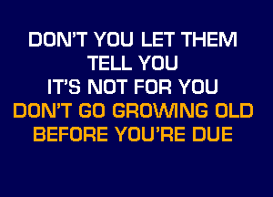 DON'T YOU LET THEM
TELL YOU
ITS NOT FOR YOU
DON'T GO GROWING OLD
BEFORE YOU'RE DUE