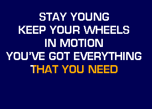 STAY YOUNG
KEEP YOUR WHEELS
IN MOTION
YOU'VE GOT EVERYTHING
THAT YOU NEED