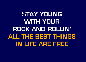 STAY YOUNG
WITH YOUR
ROCK AND ROLLIN'
ALL THE BEST THINGS
IN LIFE ARE FREE