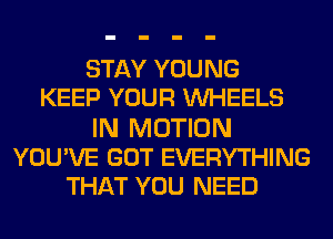 STAY YOUNG
KEEP YOUR WHEELS
IN MOTION
YOU'VE GOT EVERYTHING
THAT YOU NEED