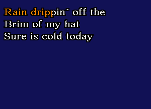 Rain drippin' off the
Brim of my hat
Sure is cold today