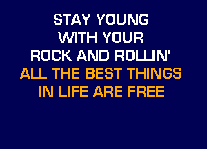 STAY YOUNG
WITH YOUR
ROCK AND ROLLIN'
ALL THE BEST THINGS
IN LIFE ARE FREE