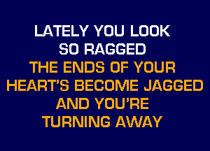 LATELY YOU LOOK
SO RAGGED
THE ENDS OF YOUR
HEARTS BECOME JAGGED
AND YOU'RE
TURNING AWAY