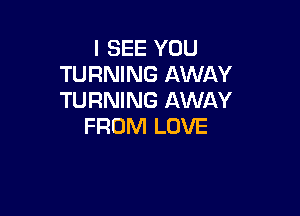 I SEE YOU
TURNING AWAY
TURNING AWAY

FROM LOVE