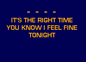 ITS THE RIGHT TIME
YOU KNOWI FEEL FINE
TONIGHT