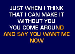 JUST WHEN I THINK
THAT I CAN MAKE IT
WITHOUT YOU
YOU COME AROUND
AND SAY YOU WANT ME
NOW