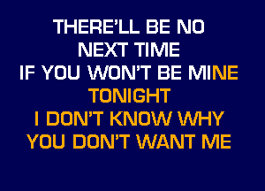 THERE'LL BE N0
NEXT TIME
IF YOU WON'T BE MINE
TONIGHT
I DON'T KNOW WHY
YOU DON'T WANT ME