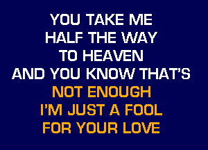 YOU TAKE ME
HALF THE WAY
TO HEAVEN
AND YOU KNOW THAT'S
NOT ENOUGH
I'M JUST A FOOL
FOR YOUR LOVE