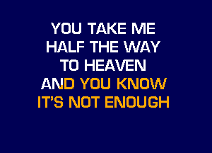 YOU TAKE ME
HALF THE WAY
TO HEAVEN

AND YOU KNOW
IT'S NOT ENOUGH