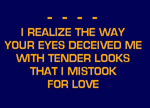 I REALIZE THE WAY
YOUR EYES DECEIVED ME
WITH TENDER LOOKS
THAT I MISTOOK
FOR LOVE