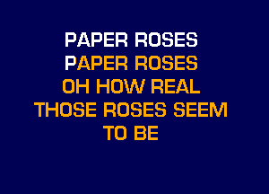 PAPER ROSES
PAPER ROSES
0H HOW REAL
THOSE ROSES SEEM
TO BE