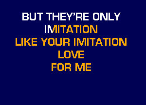 BUT THEY'RE ONLY
IMITATION
LIKE YOUR IMITATION

LOVE
FOR ME