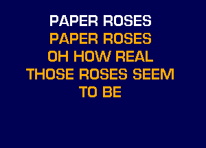 PAPER ROSES
PAPER ROSES
0H HOW REAL
THOSE ROSES SEEM
TO BE