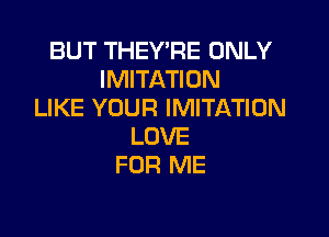 BUT THEY'RE ONLY
IMITATION
LIKE YOUR IMITATION

LOVE
FOR ME