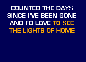 COUNTED THE DAYS
SINCE I'VE BEEN GONE
AND I'D LOVE TO SEE
THE LIGHTS OF HOME