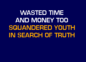 WASTED TIME
AND MONEY T00
SGUANDERED YOUTH
IN SEARCH OF TRUTH