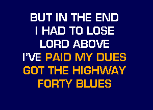 BUT IN THE END
I HAD TO LOSE
LORD ABOVE
I'VE PAID MY DUES
GOT THE HIGHWAY
FORTY BLUES
