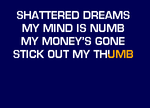 SHATI'ERED DREAMS
MY MIND IS NUMB
MY MONEY'S GONE

STICK OUT MY THUMB