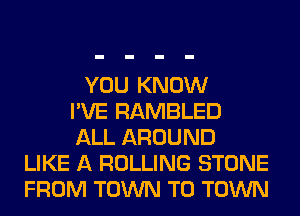YOU KNOW
I'VE RAMBLED
ALL AROUND
LIKE A ROLLING STONE
FROM TOWN TO TOWN