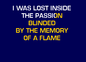 I WAS LOST INSIDE
THE PASSION
BLINDED
BY THE MEMORY
OF A FLAME