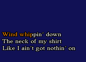 XVind whippin' down
The neck of my shirt
Like I ain't got nothin' on