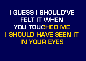 I GUESS I SHOULD'VE
FELT IT INHEN
YOU TOUCHED ME
I SHOULD HAVE SEEN IT
IN YOUR EYES