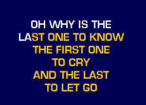 0H WHY IS THE
LAST ONE TO KNOW
THE FIRST ONE
TO CRY
AND THE LAST
TO LET G0