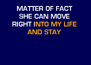 MATTER OF FACT
SHE CAN MOVE
RIGHT INTO MY LIFE
AND STAY