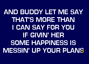 AND BUDDY LET ME SAY
THAT'S MORE THAN
I CAN SAY FOR YOU
IF GIVIM HER
SOME HAPPINESS IS
MESSIN' UP YOUR PLANS