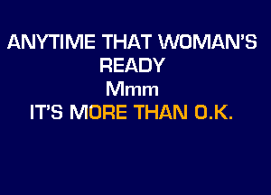 ANYTIME THAT WOMAN'S
READY
Mmm

ITS MORE THAN 0.K.