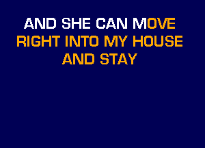 AND SHE CAN MOVE
RIGHT INTO MY HOUSE
AND STAY