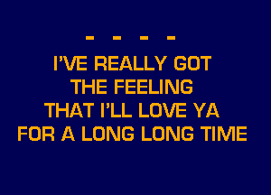 I'VE REALLY GOT
THE FEELING
THAT I'LL LOVE YA
FOR A LONG LONG TIME