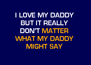 I LOVE MY DADDY
BUT IT REALLY
DON'T MATTER

WHAT MY DADDY

MIGHT SAY

g