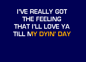 I'VE REALLY GOT
THE FEELING
THAT I'LL LOVE YA

TILL MY OWN DAY