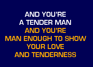 AND YOU'RE
A TENDER MAN
AND YOU'RE
MAN ENOUGH TO SHOW
YOUR LOVE
AND TENDERNESS