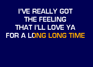 I'VE REALLY GOT
THE FEELING
THAT I'LL LOVE YA
FOR A LONG LONG TIME