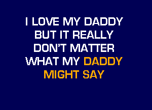 I LOVE MY DADDY
BUT IT REALLY
DON'T MATTER

WHAT MY DADDY

MIGHT SAY

g