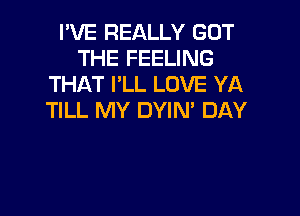 I'VE REALLY GOT
THE FEELING
THAT I'LL LOVE YA

TILL MY OWN DAY