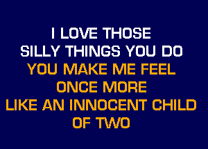 I LOVE THOSE
SILLY THINGS YOU DO
YOU MAKE ME FEEL
ONCE MORE
LIKE AN INNOCENT CHILD
OF TWO