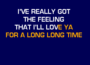 I'VE REALLY GOT
THE FEELING
THAT I'LL LOVE YA
FOR A LONG LONG TIME