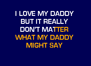 I LOVE MY DADDY
BUT IT REALLY
DON'T MATTER

WHAT MY DADDY

MIGHT SAY

g