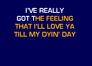 I'VE REALLY
GOT THE FEELING
THAT I'LL LOVE YA

TILL MY DYIN' DAY