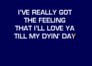 I'VE REALLY GOT
THE FEELING
THAT I'LL LOVE YA

TILL MY OWN DAY