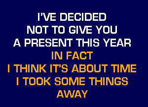 I'VE DECIDED
NOT TO GIVE YOU
A PRESENT THIS YEAR
IN FACT
I THINK ITS ABOUT TIME

I TOOK SOME THINGS
AWAY