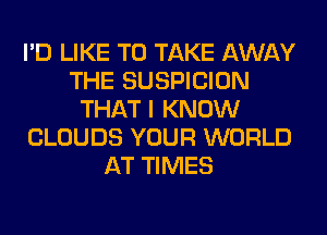 I'D LIKE TO TAKE AWAY
THE SUSPICION
THAT I KNOW
CLOUDS YOUR WORLD
AT TIMES