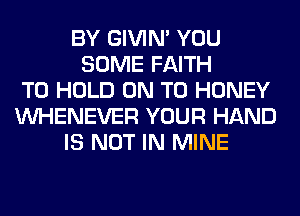 BY GIVIM YOU
SOME FAITH
TO HOLD ON TO HONEY
VVHENEVER YOUR HAND
IS NOT IN MINE