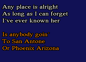 Any place is alright
As long as I can forget
I've ever known her

Is anybody goin'
To San Antone
Or Phoenix Arizona