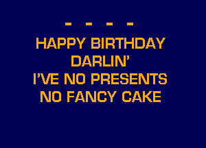 HAPPY BIRTHDAY
DARLIM

I'VE N0 PRESENTS
N0 FANCY CAKE