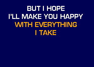 BUT I HOPE
I'LL MAKE YOU HAPPY
WTH EVERYTHING
I TAKE