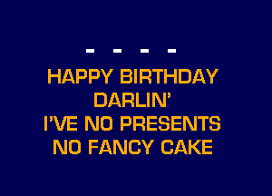 HAPPY BIRTHDAY

DARLIN'
I'VE N0 PRESENTS
N0 FANCY CAKE